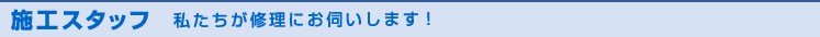 施工スタッフ 私たちが修理にお伺いします！