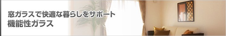 窓ガラスで快適な暮らしをサポート 機能性ガラス