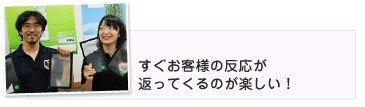 すぐにお客様の反応が返ってくるのが楽しい!