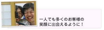 ひとりでも多くのお客様の笑顔に出会えるように!